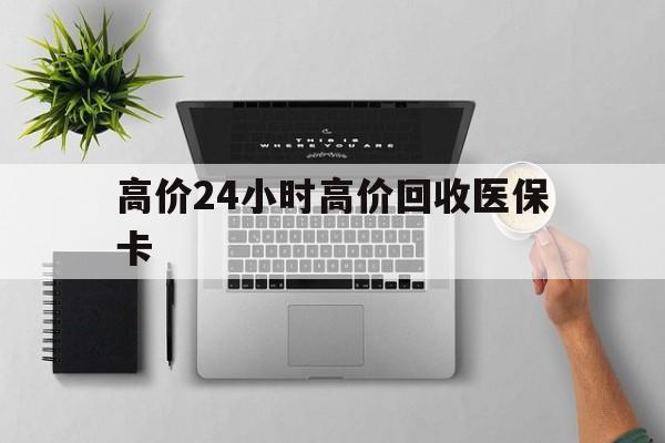 玉环最新的高价24小时高价回收医保卡方法分享(玉环高价回收医保卡联系方式教程)