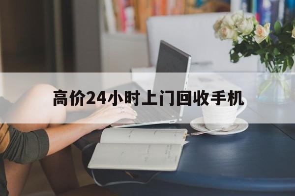 玉环最新的高价24小时上门回收手机方法分享(玉环全国24小时上门回收手机教程)