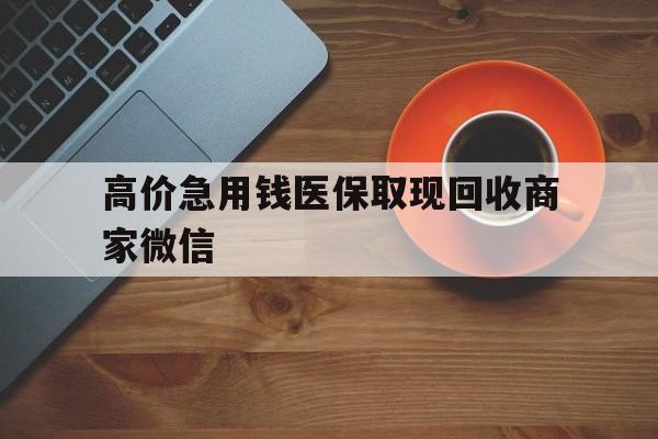 玉环最新的高价急用钱医保取现回收商家微信方法分享(玉环高价回收医保卡联系方式教程)